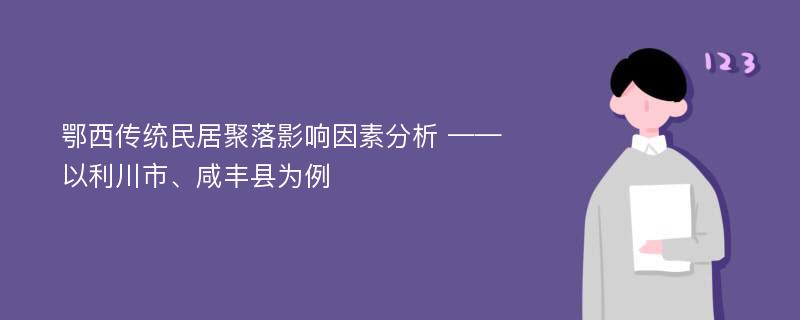 鄂西传统民居聚落影响因素分析 ——以利川市、咸丰县为例