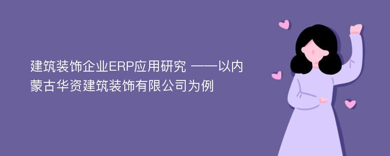 建筑装饰企业ERP应用研究 ——以内蒙古华资建筑装饰有限公司为例