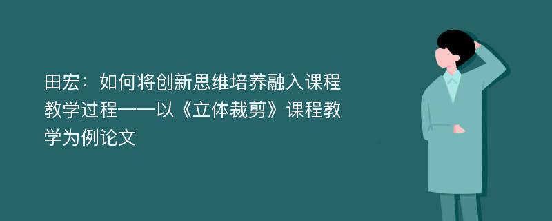 田宏：如何将创新思维培养融入课程教学过程——以《立体裁剪》课程教学为例论文