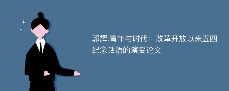 郭辉:青年与时代：改革开放以来五四纪念话语的演变论文