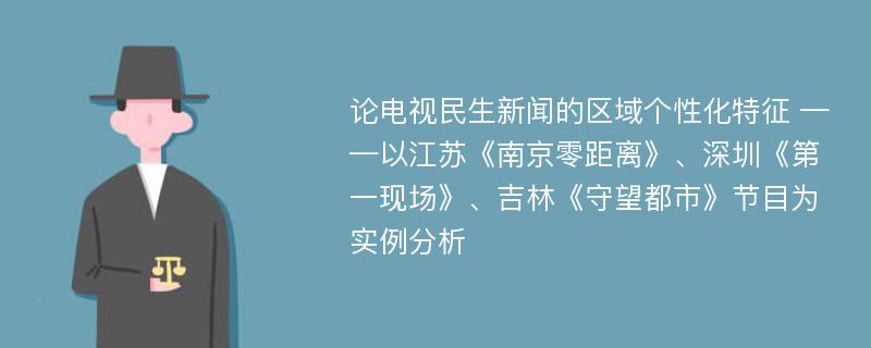 论电视民生新闻的区域个性化特征 ——以江苏《南京零距离》、深圳《第一现场》、吉林《守望都市》节目为实例分析