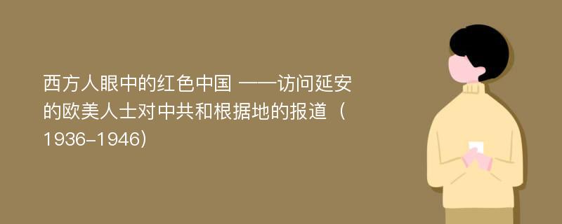 西方人眼中的红色中国 ——访问延安的欧美人士对中共和根据地的报道（1936-1946）