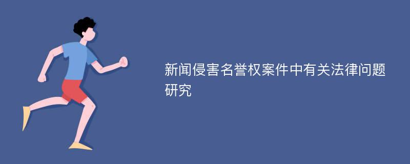 新闻侵害名誉权案件中有关法律问题研究