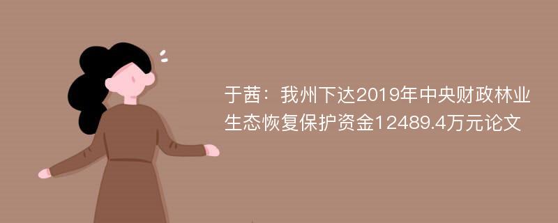 于茜：我州下达2019年中央财政林业生态恢复保护资金12489.4万元论文