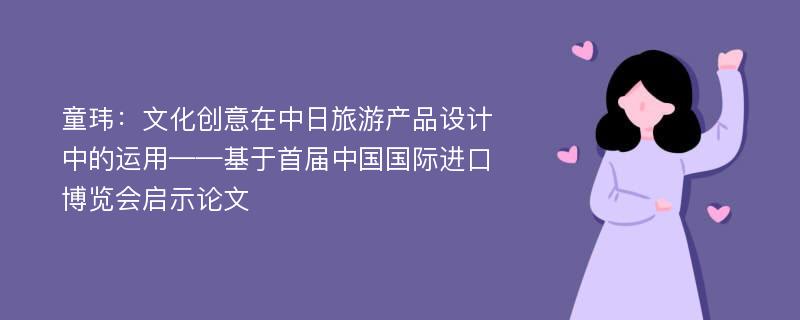 童玮：文化创意在中日旅游产品设计中的运用——基于首届中国国际进口博览会启示论文