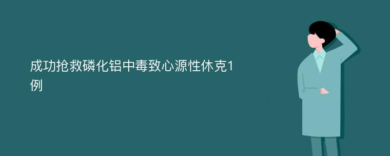 成功抢救磷化铝中毒致心源性休克1例