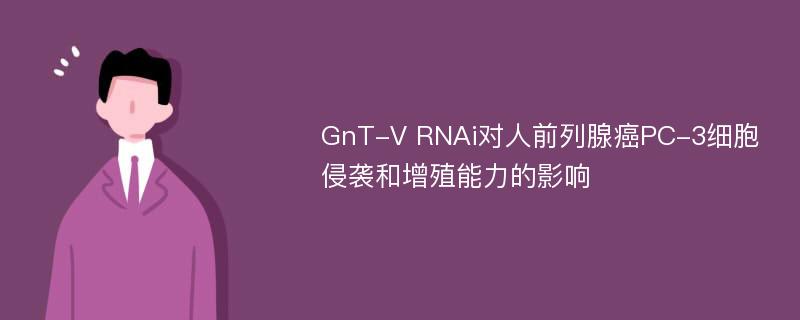 GnT-V RNAi对人前列腺癌PC-3细胞侵袭和增殖能力的影响