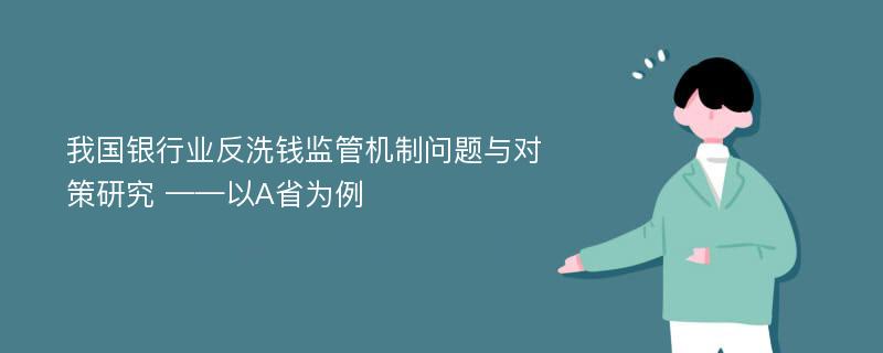 我国银行业反洗钱监管机制问题与对策研究 ——以A省为例