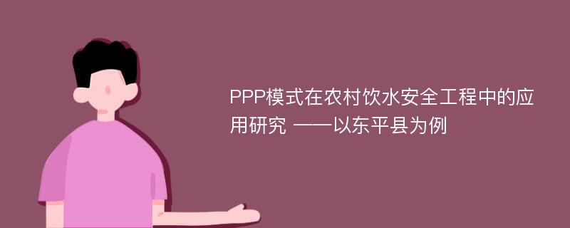 PPP模式在农村饮水安全工程中的应用研究 ——以东平县为例