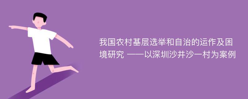 我国农村基层选举和自治的运作及困境研究 ——以深圳沙井沙一村为案例