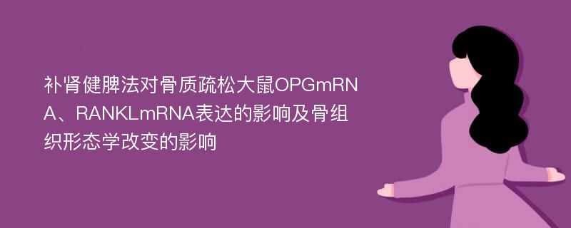 补肾健脾法对骨质疏松大鼠OPGmRNA、RANKLmRNA表达的影响及骨组织形态学改变的影响