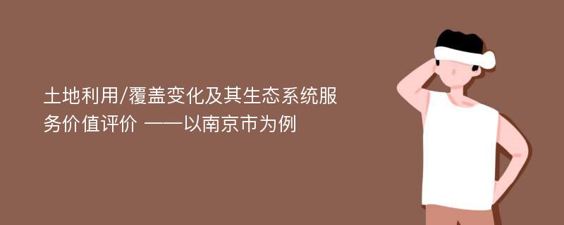 土地利用/覆盖变化及其生态系统服务价值评价 ——以南京市为例