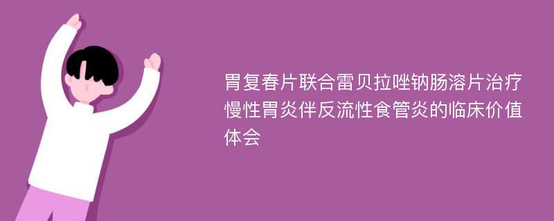 胃复春片联合雷贝拉唑钠肠溶片治疗慢性胃炎伴反流性食管炎的临床价值体会