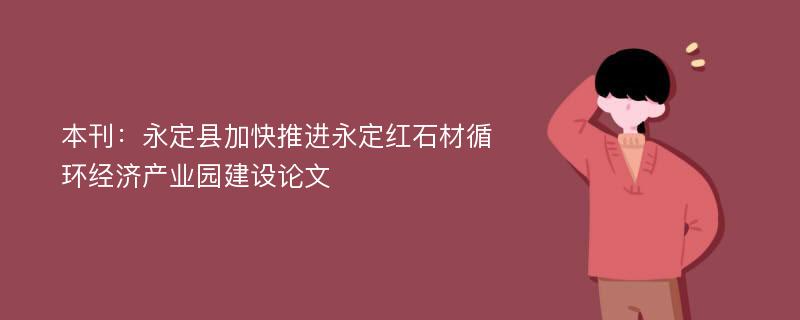 本刊：永定县加快推进永定红石材循环经济产业园建设论文