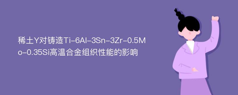 稀土Y对铸造Ti-6Al-3Sn-3Zr-0.5Mo-0.35Si高温合金组织性能的影响