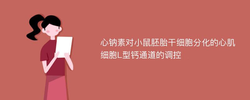 心钠素对小鼠胚胎干细胞分化的心肌细胞L型钙通道的调控