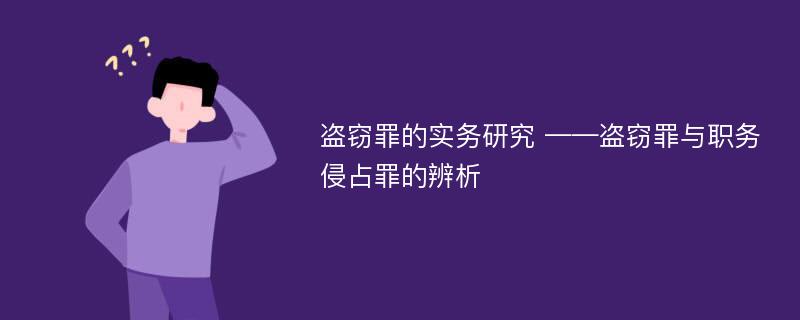 盗窃罪的实务研究 ——盗窃罪与职务侵占罪的辨析