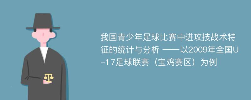 我国青少年足球比赛中进攻技战术特征的统计与分析 ——以2009年全国U-17足球联赛（宝鸡赛区）为例