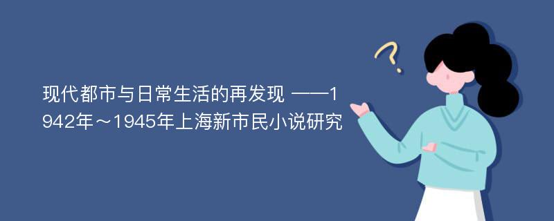 现代都市与日常生活的再发现 ——1942年～1945年上海新市民小说研究