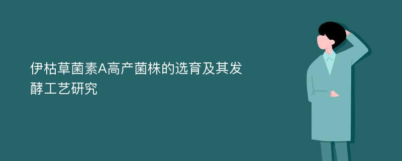 伊枯草菌素A高产菌株的选育及其发酵工艺研究