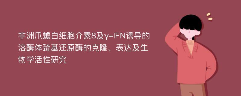 非洲爪蟾白细胞介素8及γ-IFN诱导的溶酶体巯基还原酶的克隆、表达及生物学活性研究