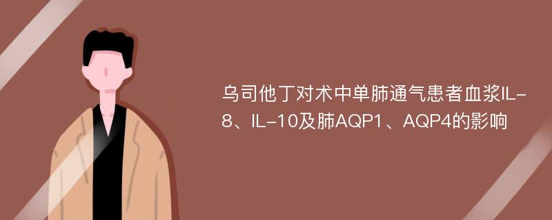 乌司他丁对术中单肺通气患者血浆IL-8、IL-10及肺AQP1、AQP4的影响