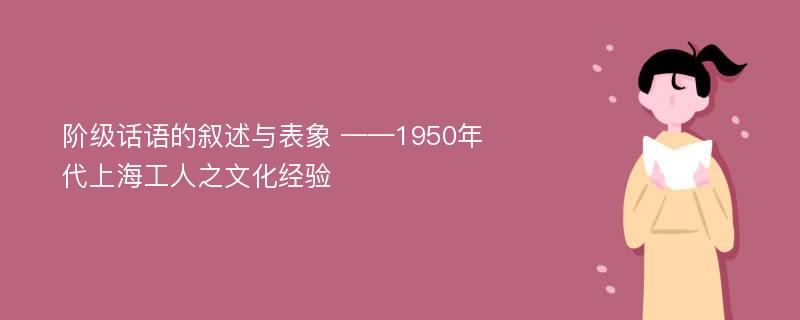 阶级话语的叙述与表象 ——1950年代上海工人之文化经验