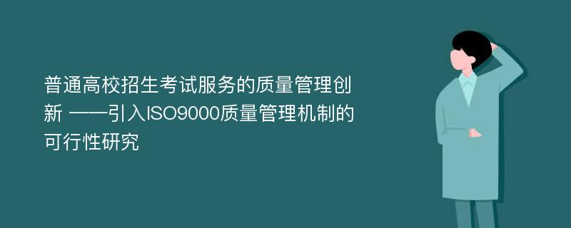 普通高校招生考试服务的质量管理创新 ——引入ISO9000质量管理机制的可行性研究