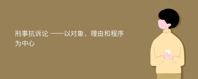 刑事抗诉论 ——以对象、理由和程序为中心