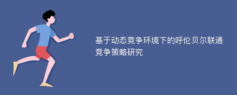 基于动态竞争环境下的呼伦贝尔联通竞争策略研究