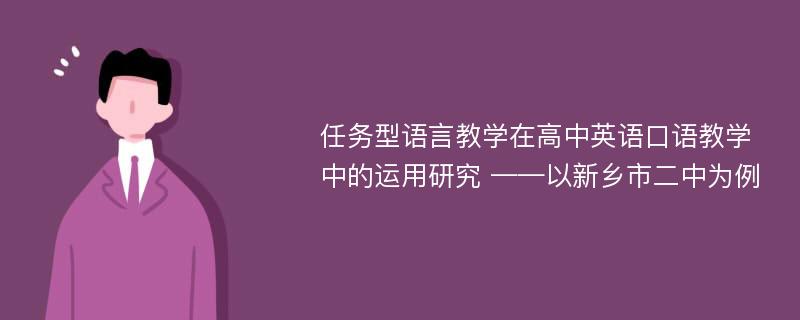 任务型语言教学在高中英语口语教学中的运用研究 ——以新乡市二中为例