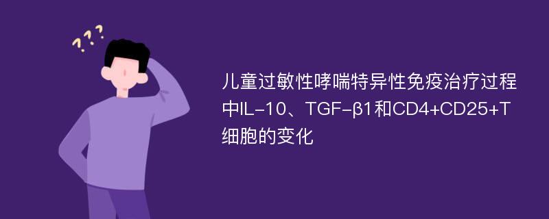 儿童过敏性哮喘特异性免疫治疗过程中IL-10、TGF-β1和CD4+CD25+T细胞的变化