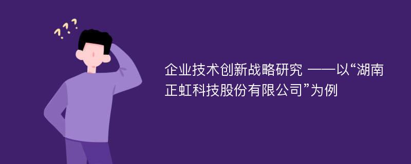 企业技术创新战略研究 ——以“湖南正虹科技股份有限公司”为例