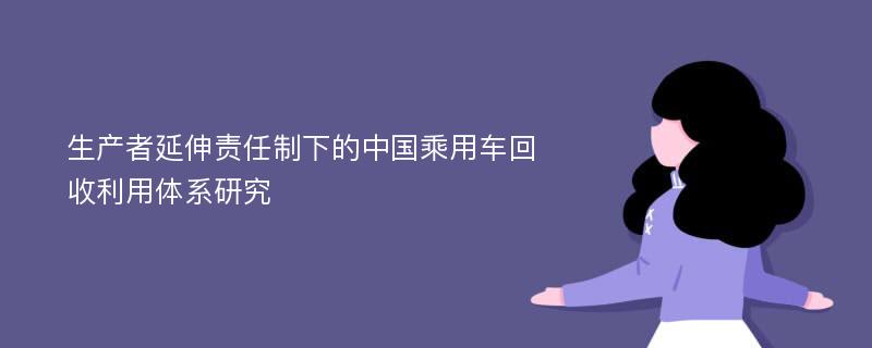 生产者延伸责任制下的中国乘用车回收利用体系研究