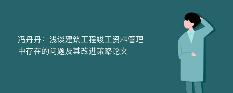 冯丹丹：浅谈建筑工程竣工资料管理中存在的问题及其改进策略论文