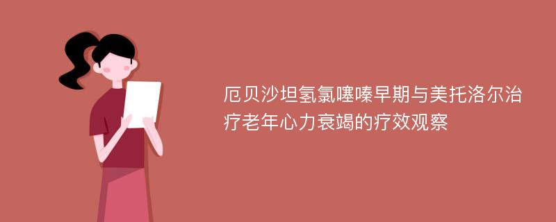 厄贝沙坦氢氯噻嗪早期与美托洛尔治疗老年心力衰竭的疗效观察