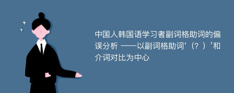 中国人韩国语学习者副词格助词的偏误分析 ——以副词格助词‘（？）’和介词对比为中心