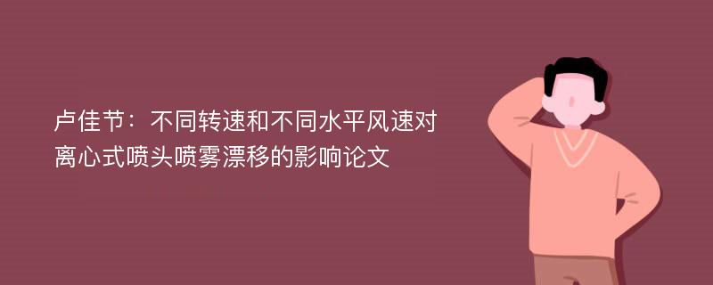 卢佳节：不同转速和不同水平风速对离心式喷头喷雾漂移的影响论文