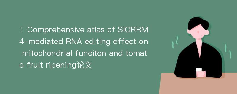 ：Comprehensive atlas of SlORRM4-mediated RNA editing effect on mitochondrial funciton and tomato fruit ripening论文