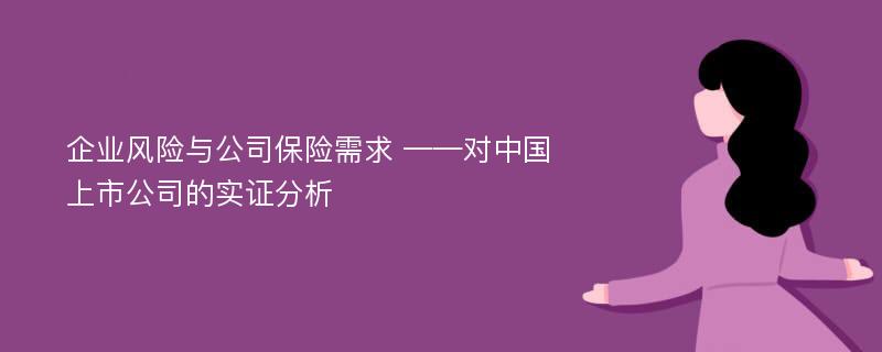 企业风险与公司保险需求 ——对中国上市公司的实证分析