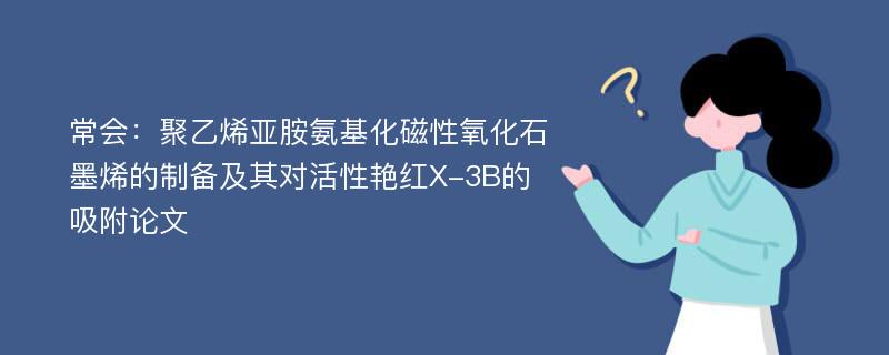 常会：聚乙烯亚胺氨基化磁性氧化石墨烯的制备及其对活性艳红X-3B的吸附论文