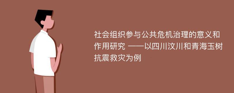 社会组织参与公共危机治理的意义和作用研究 ——以四川汶川和青海玉树抗震救灾为例