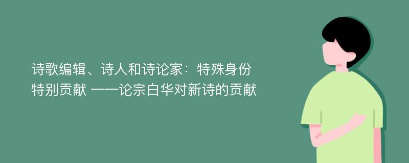 诗歌编辑、诗人和诗论家：特殊身份特别贡献 ——论宗白华对新诗的贡献