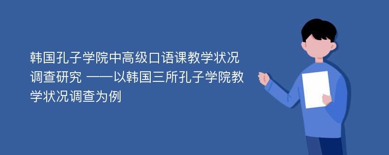 韩国孔子学院中高级口语课教学状况调查研究 ——以韩国三所孔子学院教学状况调查为例