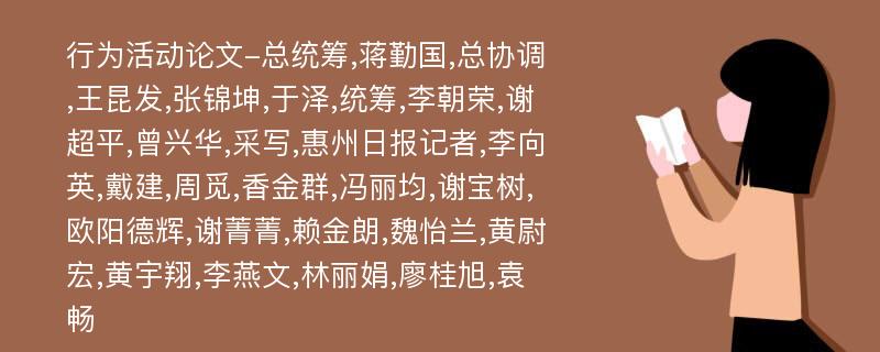 行为活动论文-总统筹,蒋勤国,总协调,王昆发,张锦坤,于泽,统筹,李朝荣,谢超平,曾兴华,采写,惠州日报记者,李向英,戴建,周觅,香金群,冯丽均,谢宝树,欧阳德辉,谢菁菁,赖金朗,魏怡兰,黄尉宏,黄宇翔,李燕文,林丽娟,廖桂旭,袁畅