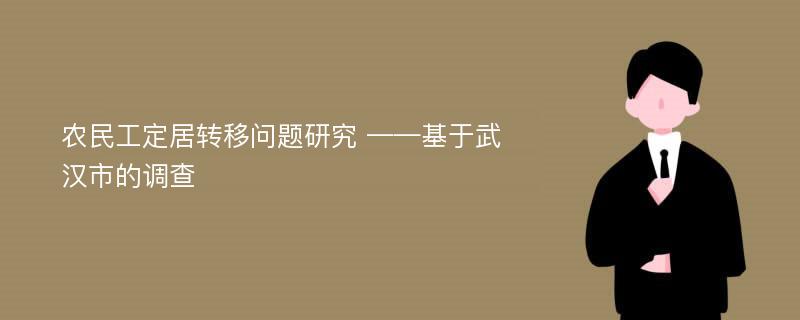 农民工定居转移问题研究 ——基于武汉市的调查