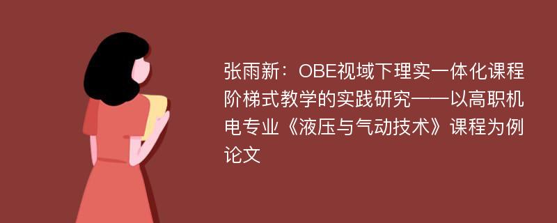 张雨新：OBE视域下理实一体化课程阶梯式教学的实践研究——以高职机电专业《液压与气动技术》课程为例论文