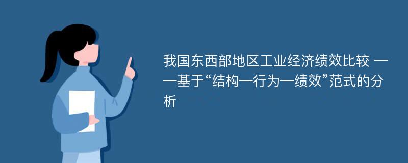 我国东西部地区工业经济绩效比较 ——基于“结构—行为—绩效”范式的分析