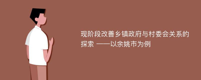 现阶段改善乡镇政府与村委会关系的探索 ——以余姚市为例