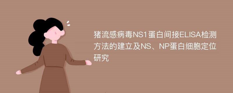 猪流感病毒NS1蛋白间接ELISA检测方法的建立及NS、NP蛋白细胞定位研究